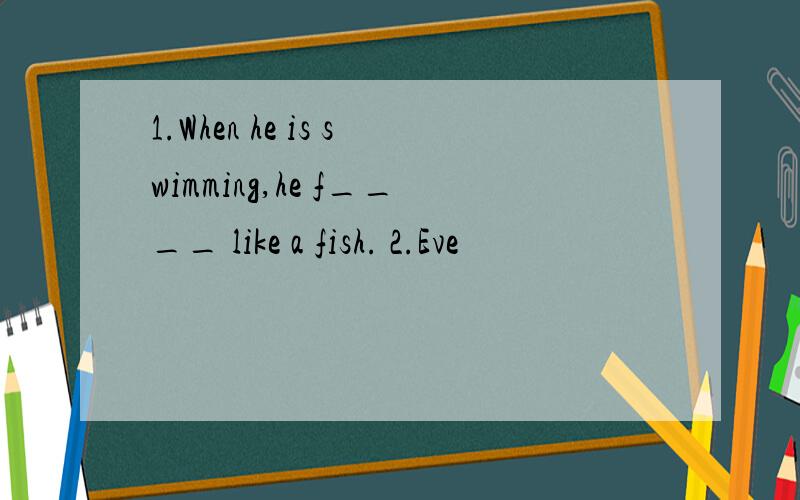 1.When he is swimming,he f____ like a fish. 2.Eve
