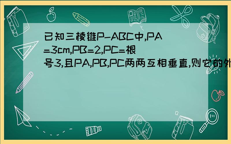 已知三棱锥P-ABC中,PA=3cm,PB=2,PC=根号3,且PA,PB,PC两两互相垂直,则它的外接球的体积为