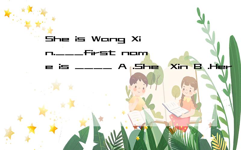 She is Wang Xin.___first name is ____ A .She,Xin B .Her,Wang