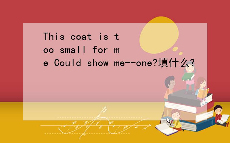 This coat is too small for me Could show me--one?填什么?