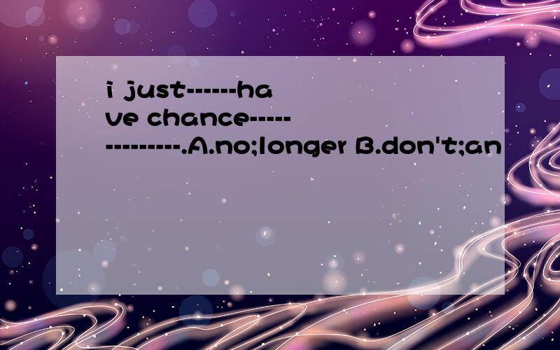 i just------have chance--------------.A.no;longer B.don't;an