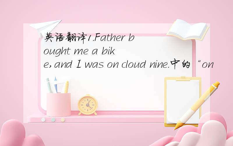 英语翻译1.Father bought me a bike,and I was on cloud nine.中的“on
