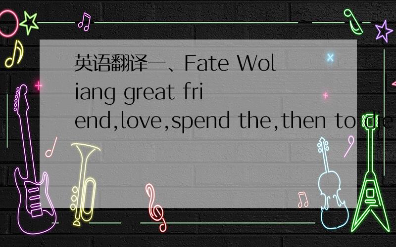 英语翻译一、Fate Woliang great friend,love,spend the,then to die o