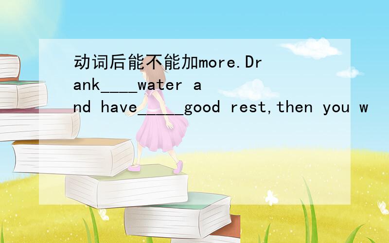动词后能不能加more.Drank____water and have_____good rest,then you w