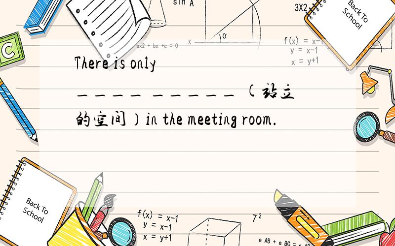There is only ____ _____ (站立的空间）in the meeting room.