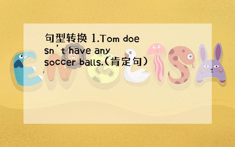 句型转换 1.Tom doesn’t have any soccer balls.(肯定句)