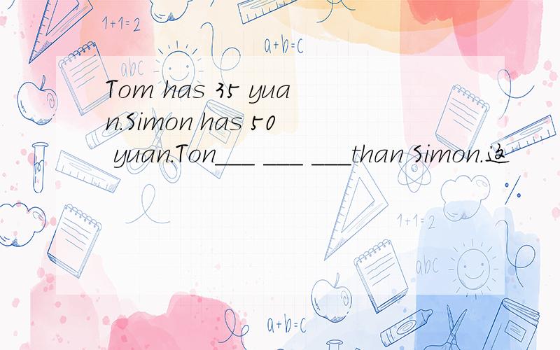 Tom has 35 yuan.Simon has 50 yuan.Ton___ ___ ___than Simon.这