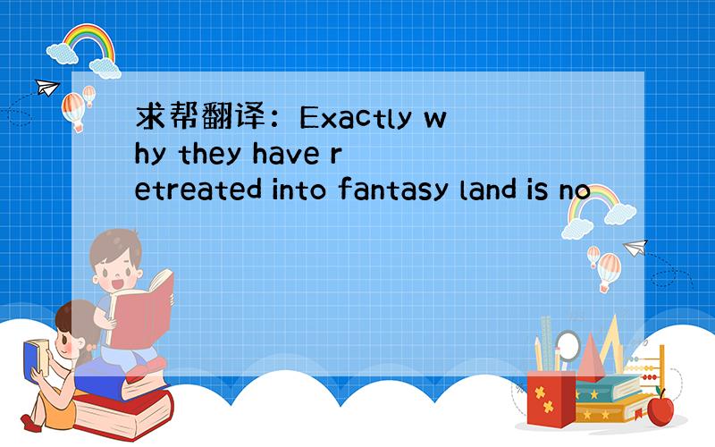 求帮翻译：Exactly why they have retreated into fantasy land is no