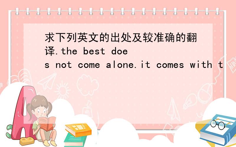 求下列英文的出处及较准确的翻译.the best does not come alone.it comes with t