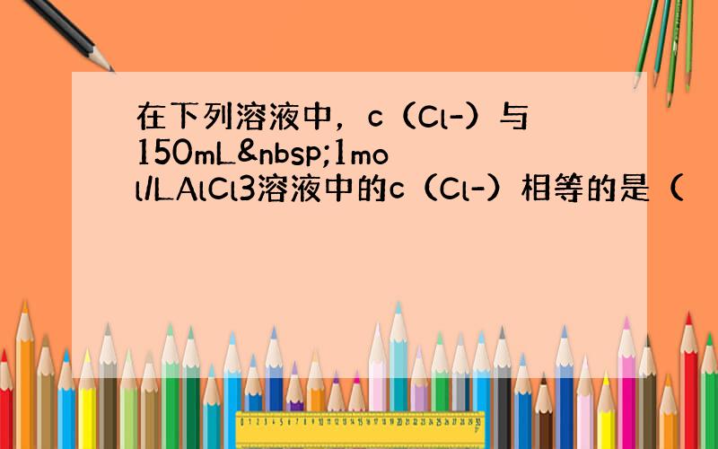 在下列溶液中，c（Cl-）与150mL 1mol/LAlCl3溶液中的c（Cl-）相等的是（　　）
