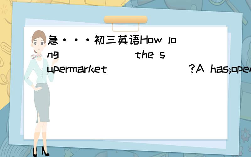 急···初三英语How long ______the supermarket_______?A has;opened B