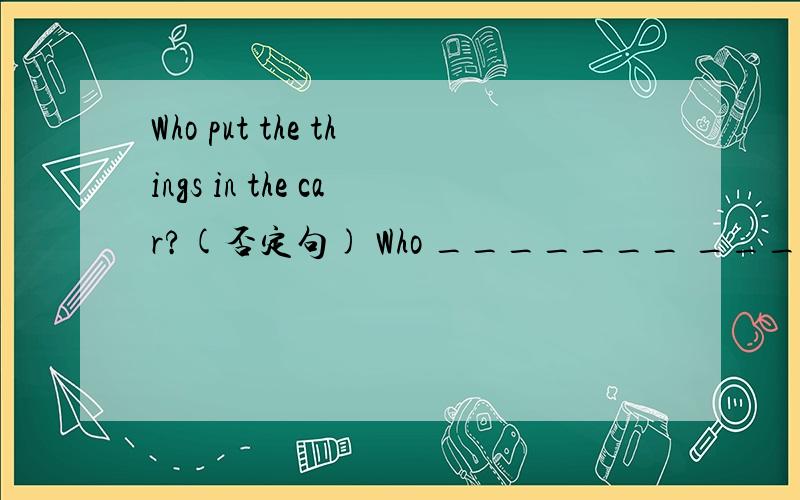Who put the things in the car?(否定句) Who _______ ______ the t