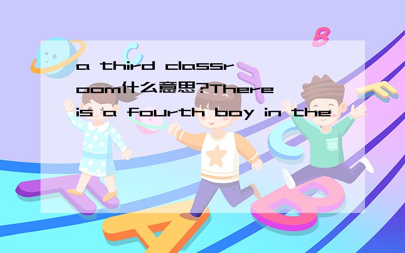 a third classroom什么意思?There is a fourth boy in the