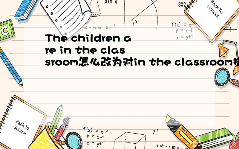 The children are in the classroom怎么改为对in the classroom提问
