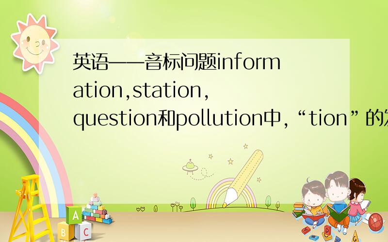 英语——音标问题information,station,question和pollution中,“tion”的发音和其他