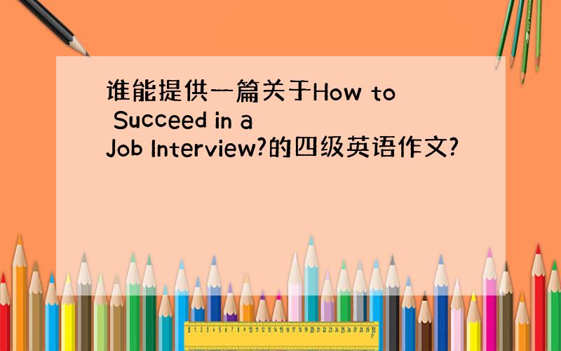 谁能提供一篇关于How to Succeed in a Job Interview?的四级英语作文?