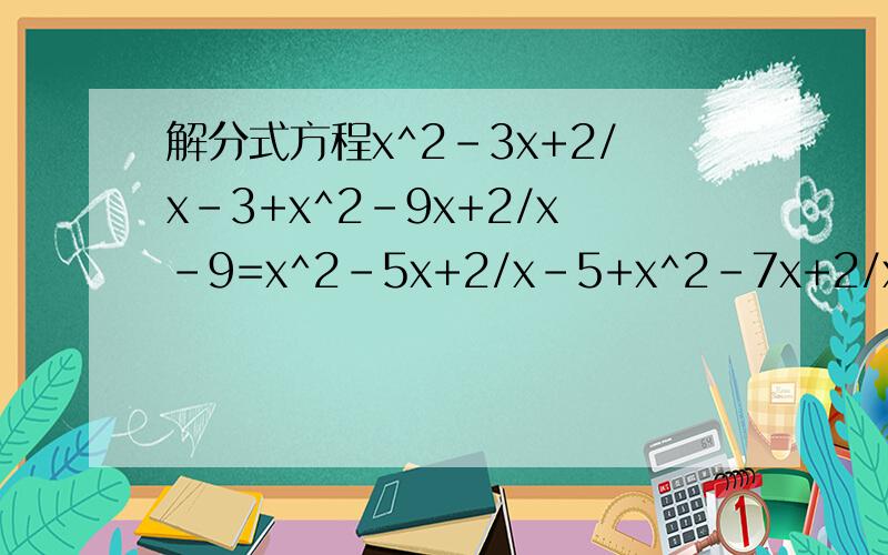 解分式方程x^2-3x+2/x-3+x^2-9x+2/x-9=x^2-5x+2/x-5+x^2-7x+2/x-7