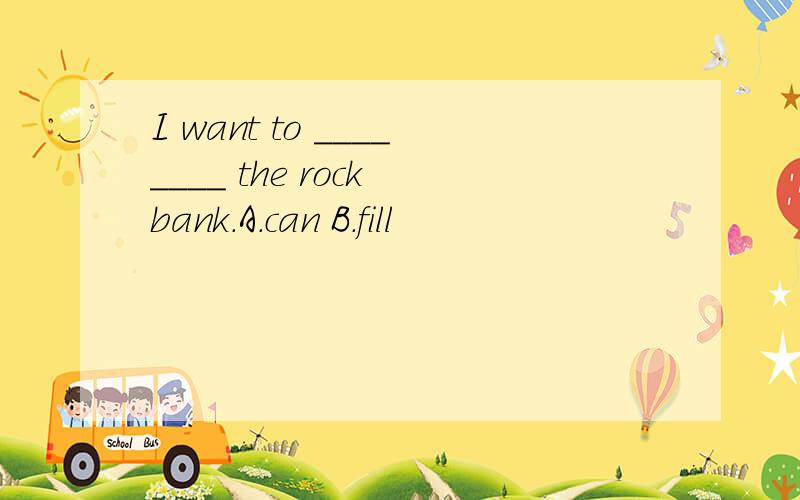 I want to ________ the rock bank.A.can B.fill