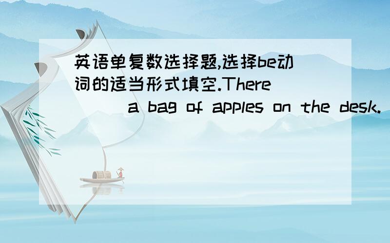 英语单复数选择题,选择be动词的适当形式填空.There __ a bag of apples on the desk.