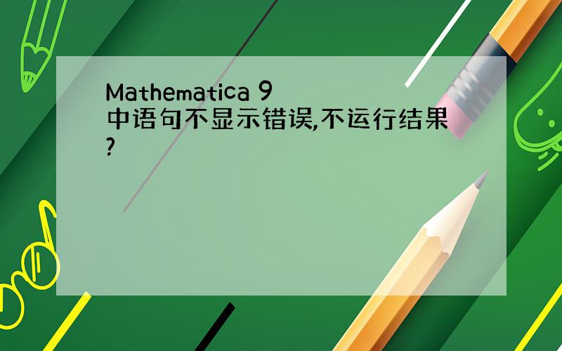 Mathematica 9 中语句不显示错误,不运行结果?