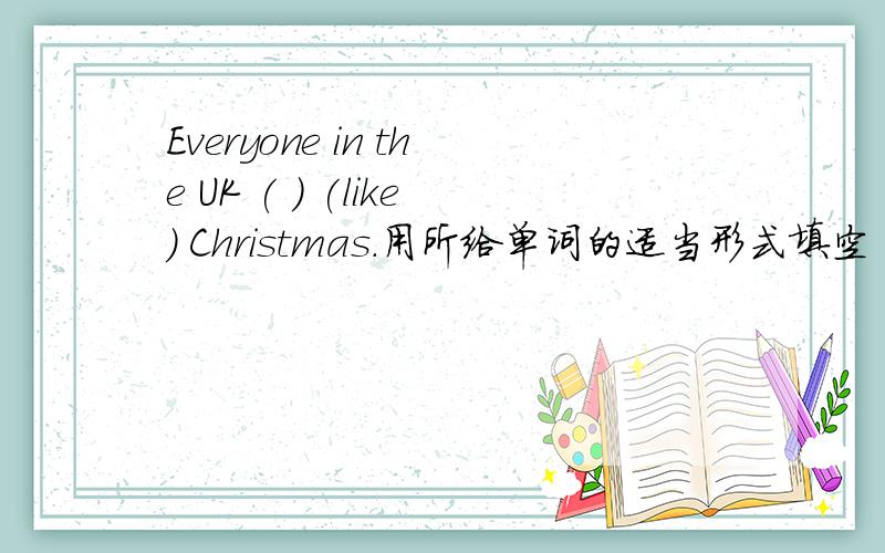 Everyone in the UK ( ) (like) Christmas.用所给单词的适当形式填空