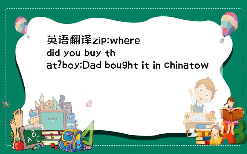 英语翻译zip:where did you buy that?boy:Dad bought it in chinatow