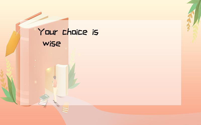 Your choice is wise