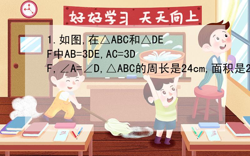 1.如图,在△ABC和△DEF中AB=3DE,AC=3DF,∠A=∠D,△ABC的周长是24cm,面积是24cm