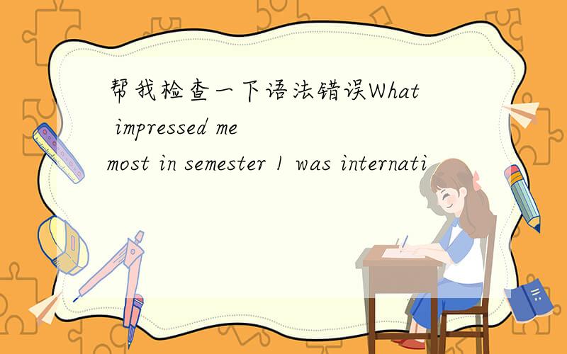 帮我检查一下语法错误What impressed me most in semester 1 was internati