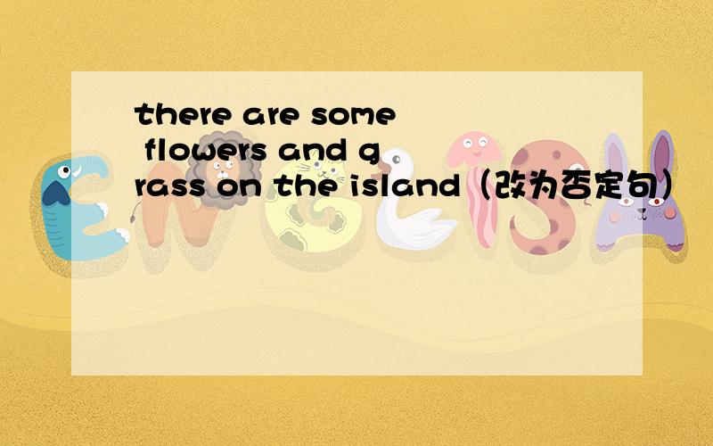 there are some flowers and grass on the island（改为否定句）