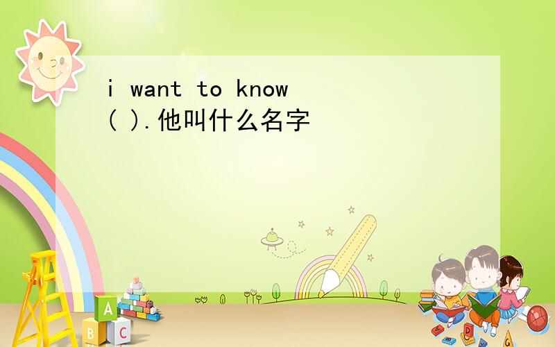 i want to know( ).他叫什么名字