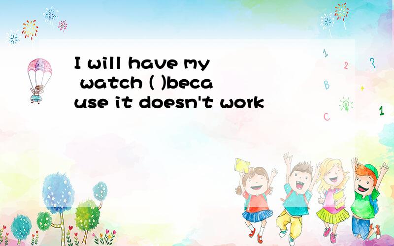I will have my watch ( )because it doesn't work