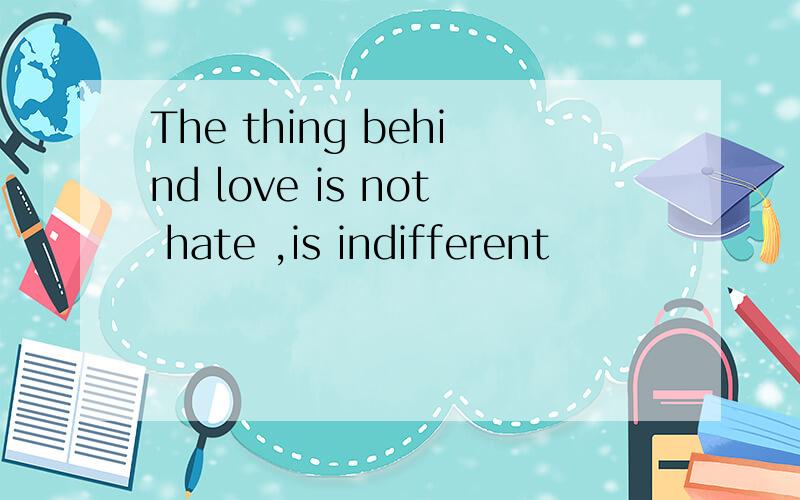 The thing behind love is not hate ,is indifferent