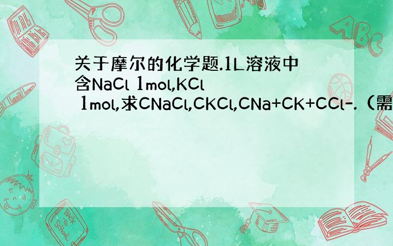 关于摩尔的化学题.1L溶液中含NaCl 1mol,KCl 1mol,求CNaCl,CKCl,CNa+CK+CCl-.（需
