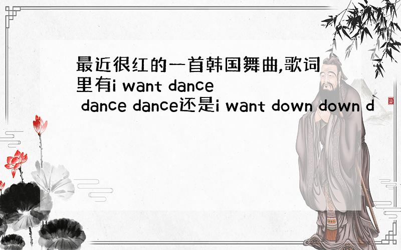 最近很红的一首韩国舞曲,歌词里有i want dance dance dance还是i want down down d