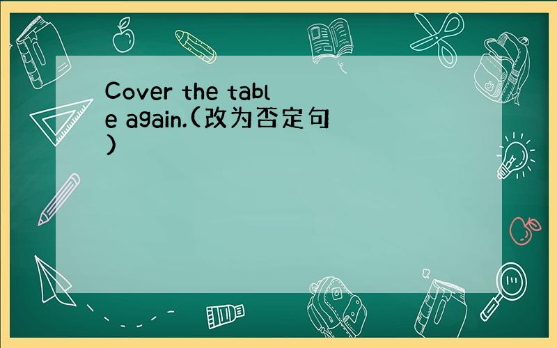 Cover the table again.(改为否定句)