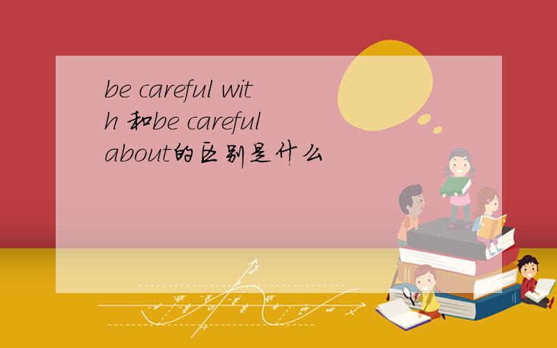 be careful with 和be careful about的区别是什么