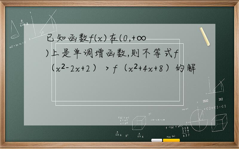 已知函数f(x)在(0,+∞)上是单调增函数,则不等式f（x²-2x+2）＞f（x²+4x+8）的解