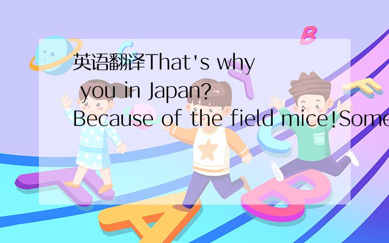 英语翻译That's why you in Japan?Because of the field mice!Some n