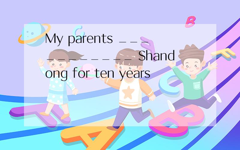 My parents ___________ Shandong for ten years