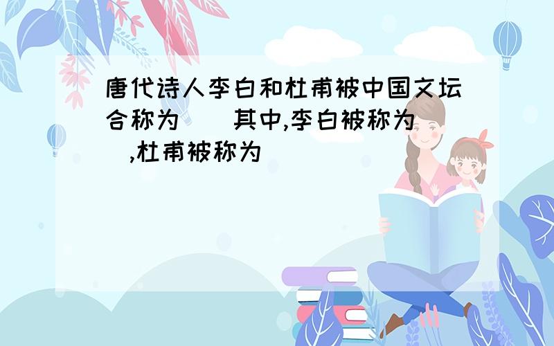 唐代诗人李白和杜甫被中国文坛合称为()其中,李白被称为(),杜甫被称为()