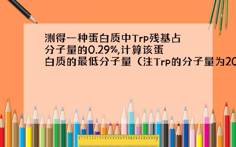 测得一种蛋白质中Trp残基占分子量的0.29%,计算该蛋白质的最低分子量（注Trp的分子量为204Da).