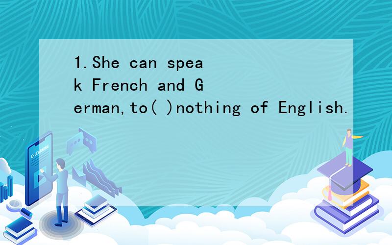 1.She can speak French and German,to( )nothing of English.