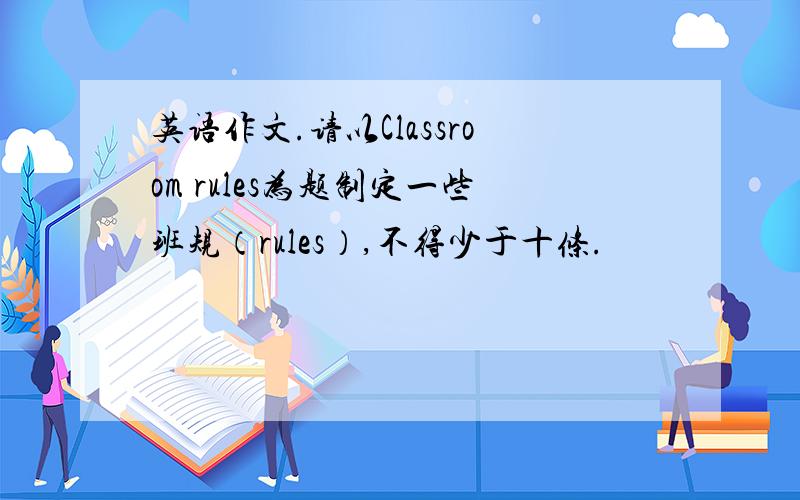 英语作文.请以Classroom rules为题制定一些班规（rules）,不得少于十条.