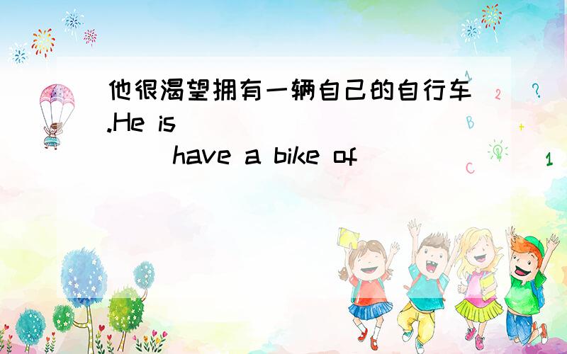 他很渴望拥有一辆自己的自行车.He is ____ ____ have a bike of ____ ____ .