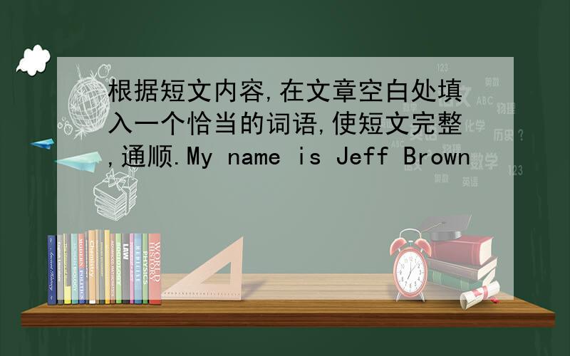 根据短文内容,在文章空白处填入一个恰当的词语,使短文完整,通顺.My name is Jeff Brown