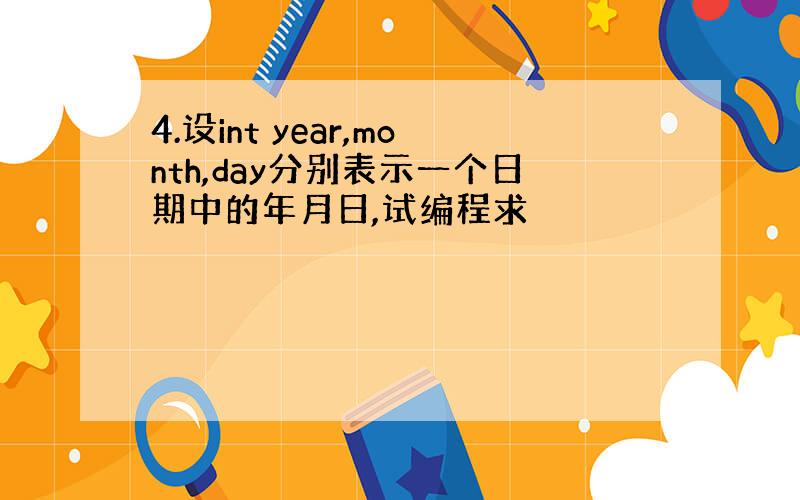 4.设int year,month,day分别表示一个日期中的年月日,试编程求