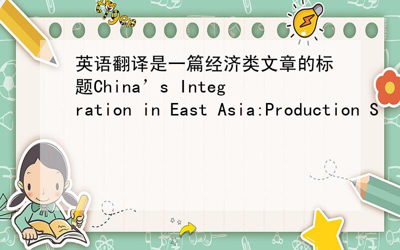 英语翻译是一篇经济类文章的标题China’s Integration in East Asia:Production S