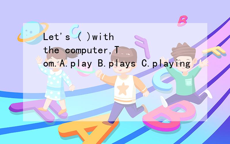 Let's ( )with the computer,Tom.A.play B.plays C.playing
