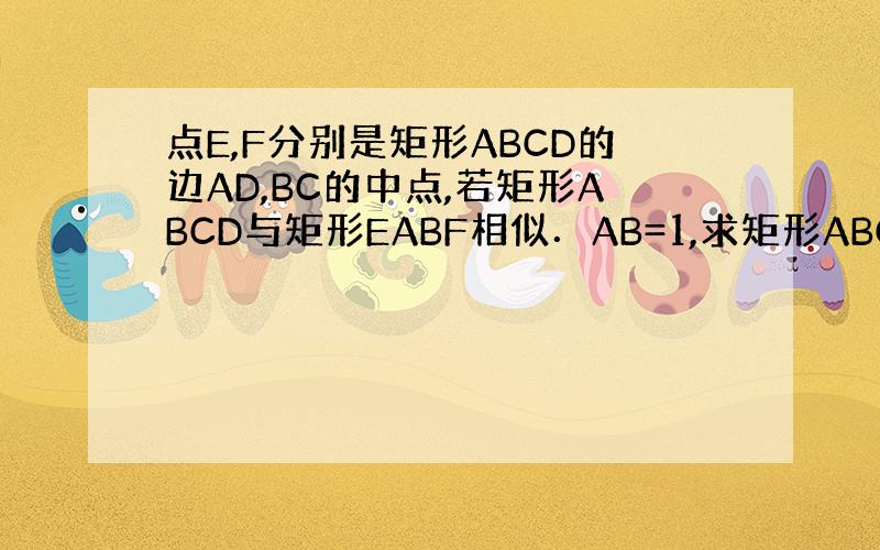 点E,F分别是矩形ABCD的边AD,BC的中点,若矩形ABCD与矩形EABF相似．AB=1,求矩形ABCD的面积求大神帮